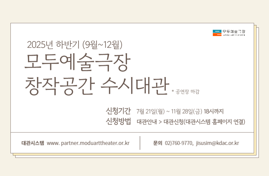 2025년 하반기(9~12월) 모두예술극장 창작공간 수시대관

접수기간 : 7월 21일(월)~11월 28일(금) 18시까지
신청방법 : 대관안내 > 대관신청(홈페이지 연결)
문의
1) 02-760-9770
2) jisusim@kdac.or.kr