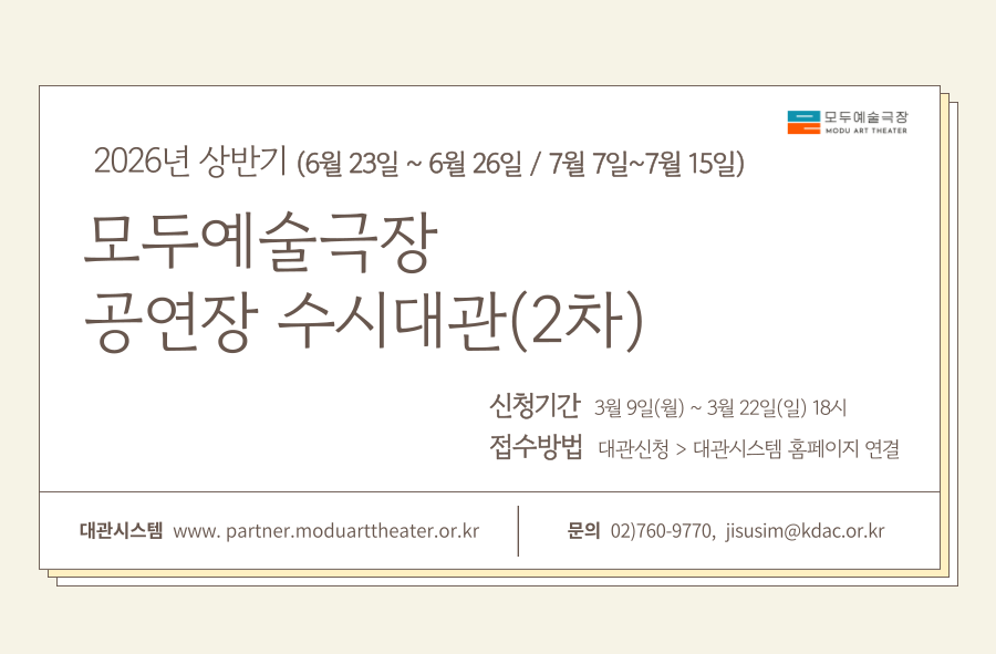2026년 상반기 (6월 23일 ~ 6월 26일 / 7월 7일~7월 15일) 공연장 수시대관(2차) 공고 안내. 신청기간 3월 9일(월) ~ 3월 22일(일) 18시까지. 접수방법은 대관신청 클릭,  대관시스템 홈페이지 연결. 대관시스템&nbsp;&nbsp;www.&nbsp;partner.moduarttheater.or.kr 문의&nbsp;&nbsp;02)760-9770,&nbsp; jisusim@kdac.or.kr